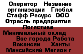 Оператор › Название организации ­ Глобал Стафф Ресурс, ООО › Отрасль предприятия ­ Логистика › Минимальный оклад ­ 51 000 - Все города Работа » Вакансии   . Ханты-Мансийский,Мегион г.